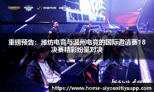 重磅预告：潍坊电竞与温州电竞的国际邀请赛18决赛精彩纷呈对决